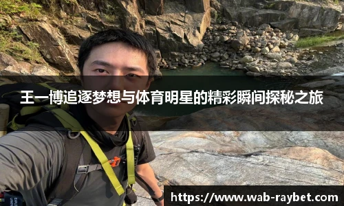 王一博追逐梦想与体育明星的精彩瞬间探秘之旅