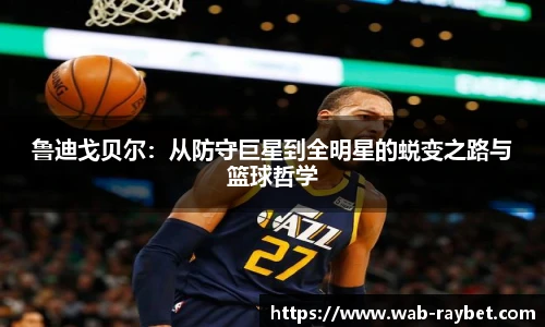 鲁迪戈贝尔：从防守巨星到全明星的蜕变之路与篮球哲学