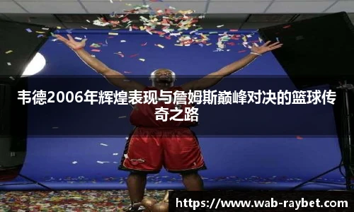 韦德2006年辉煌表现与詹姆斯巅峰对决的篮球传奇之路