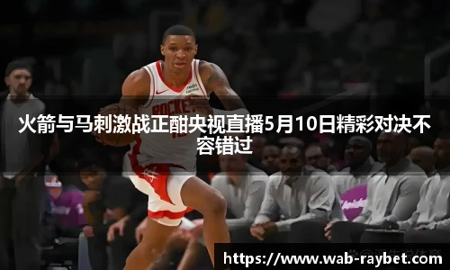 火箭与马刺激战正酣央视直播5月10日精彩对决不容错过