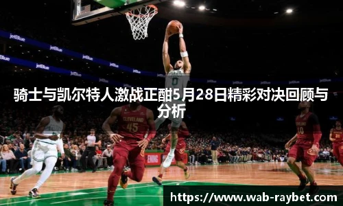 骑士与凯尔特人激战正酣5月28日精彩对决回顾与分析