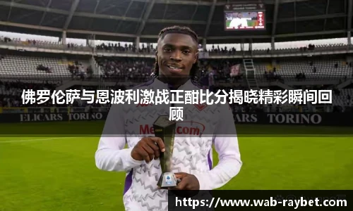佛罗伦萨与恩波利激战正酣比分揭晓精彩瞬间回顾