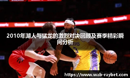 2010年湖人与猛龙的激烈对决回顾及赛季精彩瞬间分析