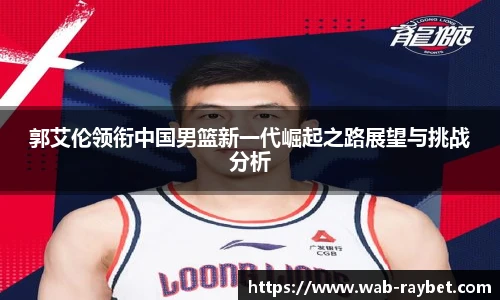 郭艾伦领衔中国男篮新一代崛起之路展望与挑战分析