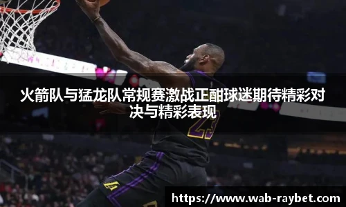 火箭队与猛龙队常规赛激战正酣球迷期待精彩对决与精彩表现