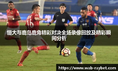 恒大与鹿岛鹿角精彩对决全场录像回放及精彩瞬间分析