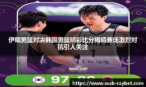 伊朗男篮对决韩国男篮精彩比分揭晓赛场激烈对抗引人关注