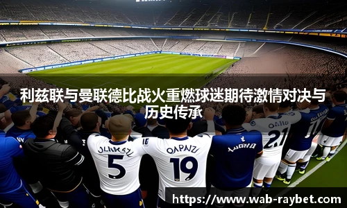 利兹联与曼联德比战火重燃球迷期待激情对决与历史传承